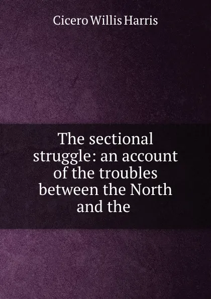 Обложка книги The sectional struggle: an account of the troubles between the North and the ., Cicero Willis Harris