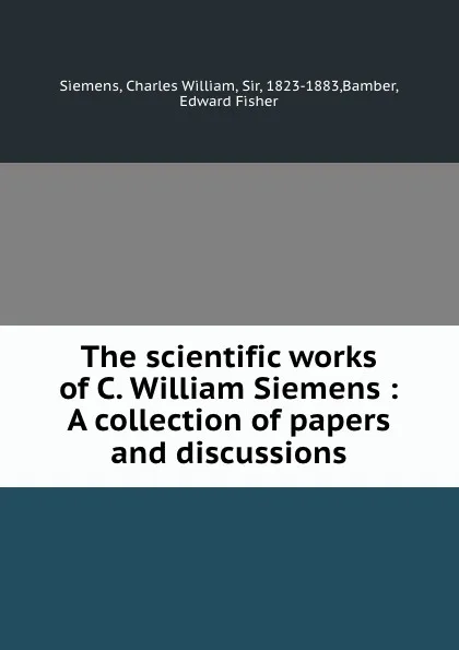 Обложка книги The scientific works of C. William Siemens : A collection of papers and discussions, Charles William Siemens