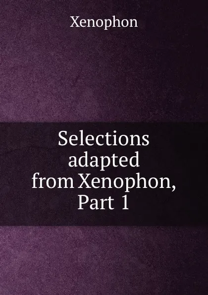 Обложка книги Selections adapted from Xenophon, Part 1, Xenophon