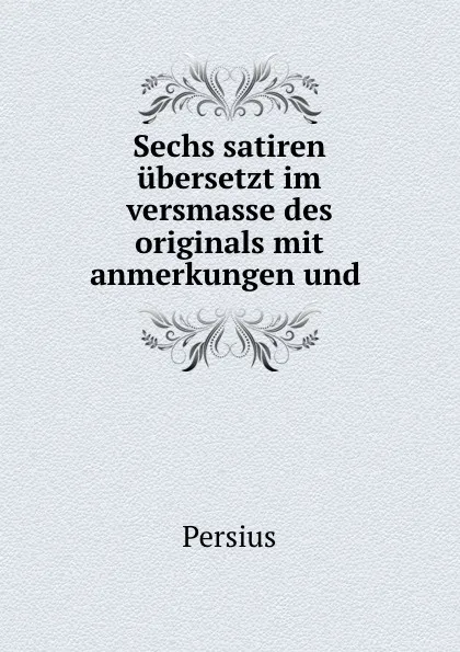 Обложка книги Sechs satiren ubersetzt im versmasse des originals mit anmerkungen und ., Persius