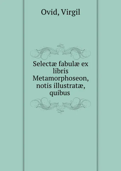 Обложка книги Selectae fabulae ex libris Metamorphoseon, notis illustratae, quibus ., Virgil Ovid