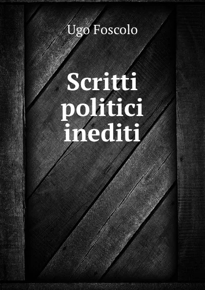 Обложка книги Scritti politici inediti, Ugo Foscolo