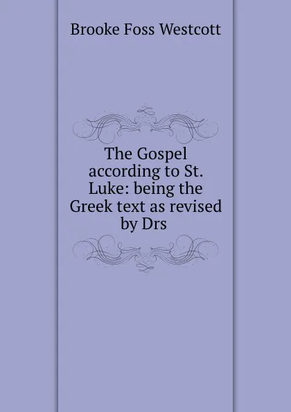 Обложка книги The Gospel according to St. Luke: being the Greek text as revised by Drs ., Westcott Brooke Foss