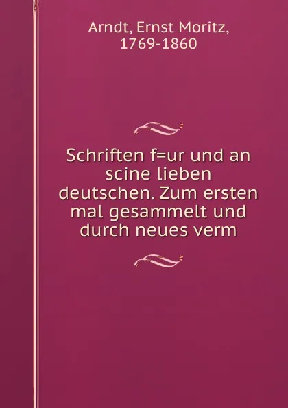 Обложка книги Schriften f.ur und an scine lieben deutschen. Zum ersten mal gesammelt und durch neues verm, Ernst Moritz Arndt