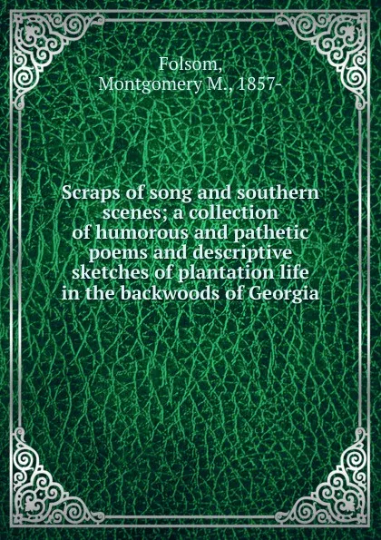 Обложка книги Scraps of song and southern scenes; a collection of humorous and pathetic poems and descriptive sketches of plantation life in the backwoods of Georgia, Montgomery M. Folsom