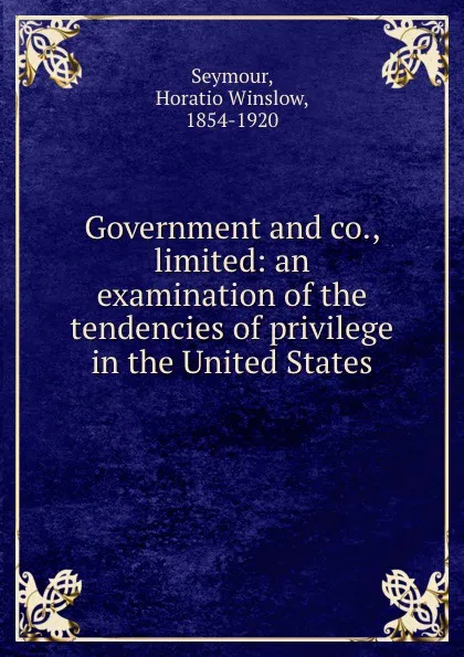 Обложка книги Government and co., limited: an examination of the tendencies of privilege in the United States, Horatio Winslow Seymour