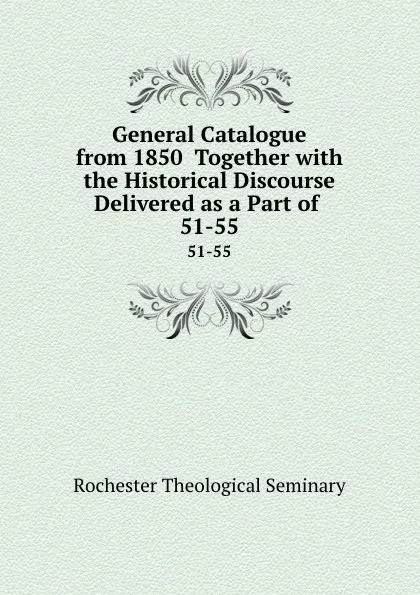 Обложка книги General Catalogue from 1850  Together with the Historical Discourse Delivered as a Part of . 51-55, Rochester Theological Seminary