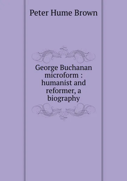 Обложка книги George Buchanan microform : humanist and reformer, a biography, Peter Hume Brown