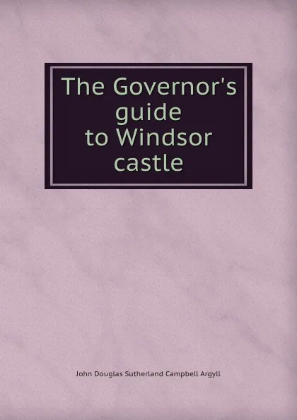 Обложка книги The Governor.s guide to Windsor castle, John Douglas Sutherland Campbell Argyll