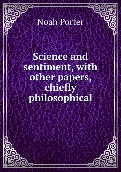 Обложка книги Science and sentiment, with other papers, chiefly philosophical, Noah Porter