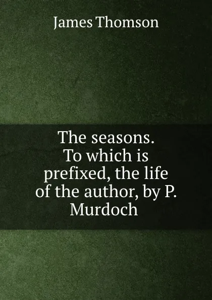 Обложка книги The seasons. To which is prefixed, the life of the author, by P. Murdoch ., James Thomson