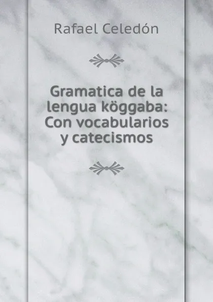 Обложка книги Gramatica de la lengua koggaba: Con vocabularios y catecismos, Rafael Celedón