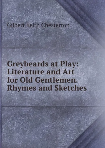 Обложка книги Greybeards at Play: Literature and Art for Old Gentlemen. Rhymes and Sketches, Gilbert Keith Chesterton