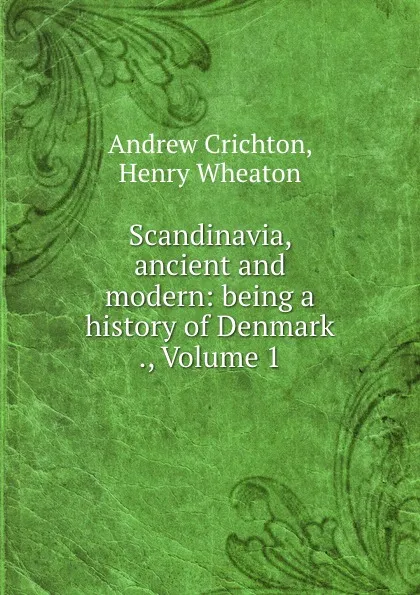 Обложка книги Scandinavia, ancient and modern: being a history of Denmark ., Volume 1, Andrew Crichton