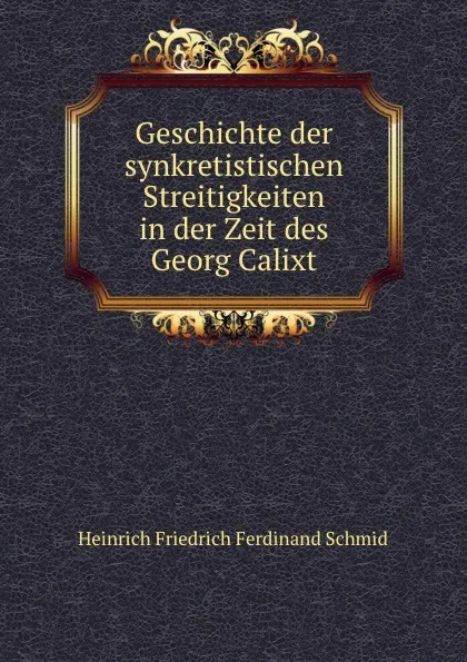 Обложка книги Geschichte der synkretistischen Streitigkeiten in der Zeit des Georg Calixt, Heinrich Friedrich Ferdinand Schmid