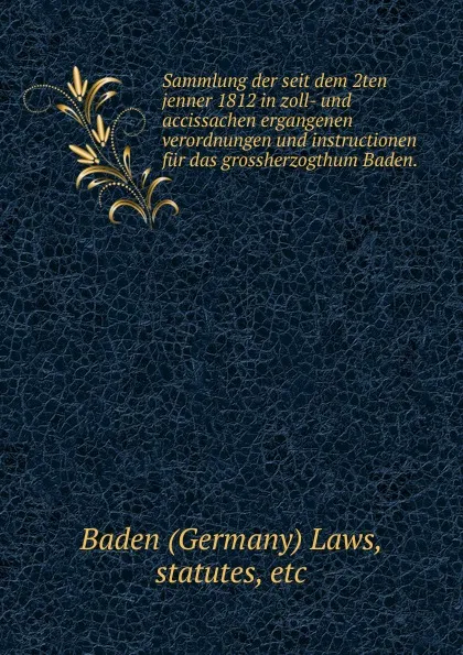 Обложка книги Sammlung der seit dem 2ten jenner 1812 in zoll- und accissachen ergangenen verordnungen und instructionen fur das grossherzogthum Baden., Germany Laws