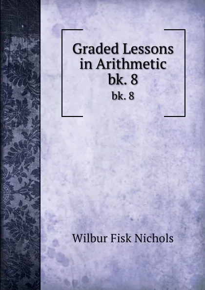 Обложка книги Graded Lessons in Arithmetic. bk. 8, Wilbur Fisk Nichols