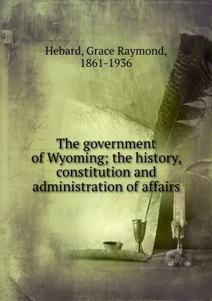 Обложка книги The government of Wyoming; the history, constitution and administration of affairs, Grace Raymond Hebard