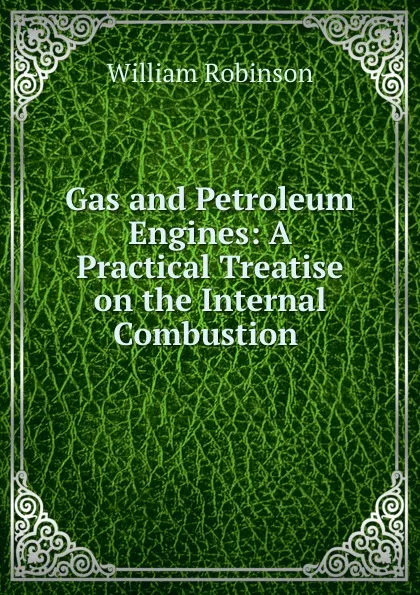 Обложка книги Gas and Petroleum Engines: A Practical Treatise on the Internal Combustion ., W. Robinson