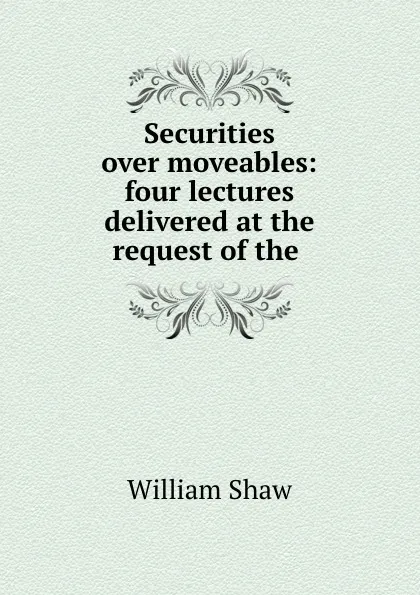 Обложка книги Securities over moveables: four lectures delivered at the request of the ., William Shaw