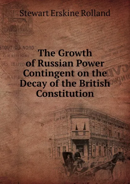 Обложка книги The Growth of Russian Power Contingent on the Decay of the British Constitution, Stewart Erskine Rolland