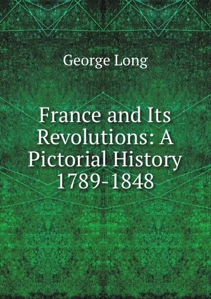 Обложка книги France and Its Revolutions: A Pictorial History 1789-1848, George Long