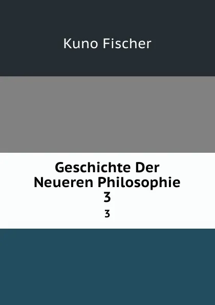 Обложка книги Geschichte Der Neueren Philosophie. 3, Куно Фишер