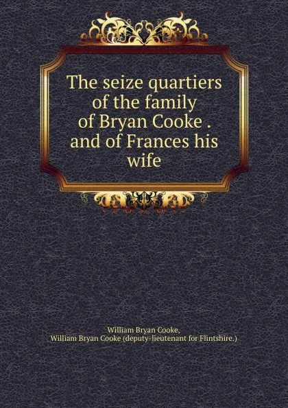 Обложка книги The seize quartiers of the family of Bryan Cooke . and of Frances his wife, William Bryan Cooke