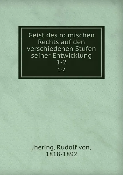 Обложка книги Geist des romischen Rechts auf den verschiedenen Stufen seiner Entwicklung. 1-2, Rudolf von Jhering