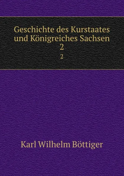 Обложка книги Geschichte des Kurstaates und Konigreiches Sachsen. 2, Karl Wilhelm Böttiger