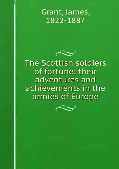 Обложка книги The Scottish soldiers of fortune: their adventures and achievements in the armies of Europe, James Grant