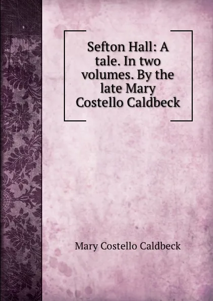 Обложка книги Sefton Hall: A tale. In two volumes. By the late Mary Costello Caldbeck, Mary Costello Caldbeck