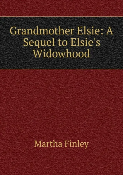 Обложка книги Grandmother Elsie: A Sequel to Elsie.s Widowhood, Martha Finley