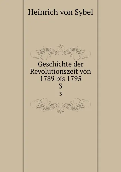 Обложка книги Geschichte der Revolutionszeit von 1789 bis 1795. 3, Heinrich von Sybel