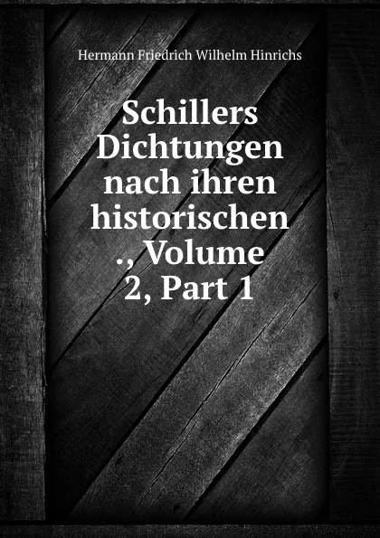 Обложка книги Schillers Dichtungen nach ihren historischen ., Volume 2,.Part 1, Hermann Friedrich Wilhelm Hinrichs