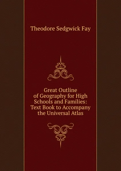 Обложка книги Great Outline of Geography for High Schools and Families: Text Book to Accompany the Universal Atlas, Theodore Sedgwick Fay