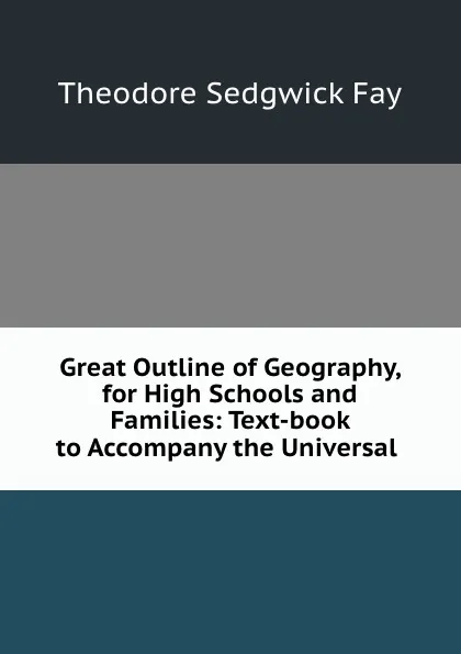 Обложка книги Great Outline of Geography, for High Schools and Families: Text-book to Accompany the Universal ., Theodore Sedgwick Fay