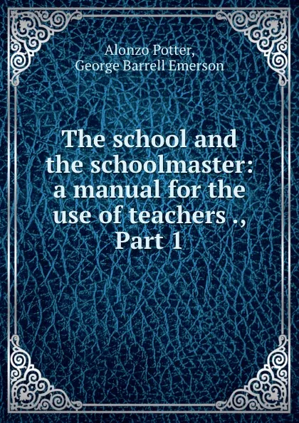 Обложка книги The school and the schoolmaster: a manual for the use of teachers ., Part 1, Alonzo Potter