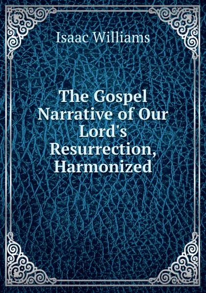 Обложка книги The Gospel Narrative of Our Lord.s Resurrection, Harmonized, Williams Isaac