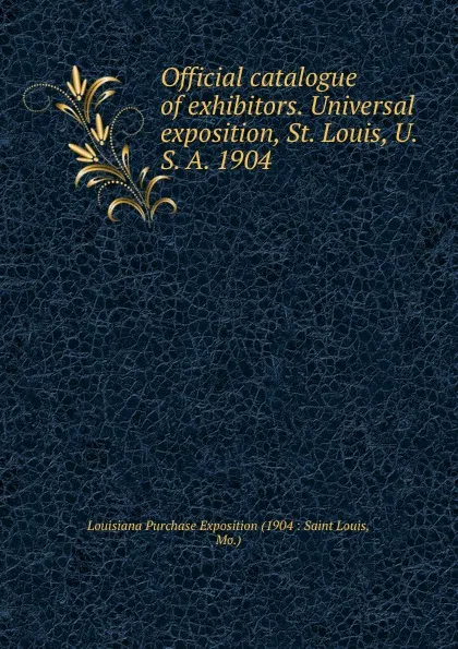 Обложка книги Official catalogue of exhibitors. Universal exposition, St. Louis, U. S. A. 1904, Louisiana Purchase Exposition