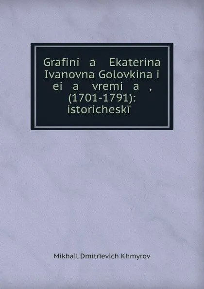 Обложка книги Grafini   a    Ekaterina Ivanovna Golovkina i ei   a    vremi   a   , (1701-1791): istoricheskii ., Mikhail Dmitrievich Khmyrov