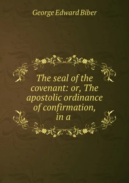 Обложка книги The seal of the covenant: or, The apostolic ordinance of confirmation, in a ., George Edward Biber