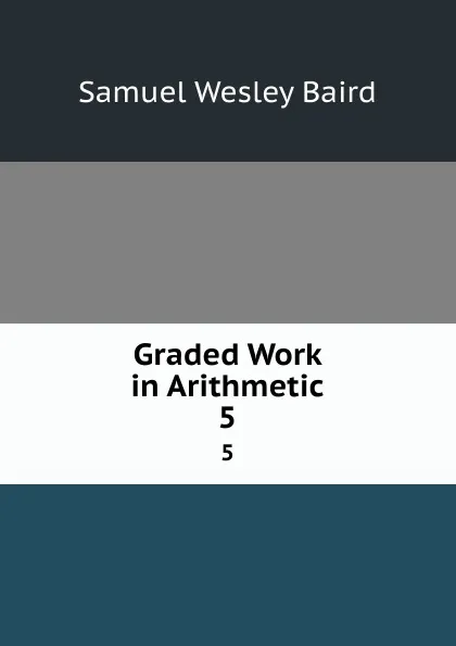 Обложка книги Graded Work in Arithmetic. 5, Samuel Wesley Baird