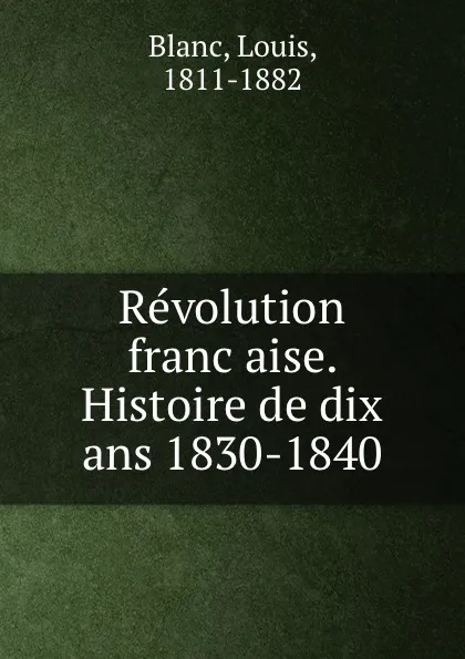 Обложка книги Revolution francaise. Histoire de dix ans 1830-1840, Louis Blanc