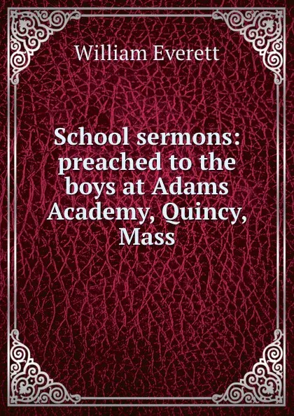Обложка книги School sermons: preached to the boys at Adams Academy, Quincy, Mass, William Everett