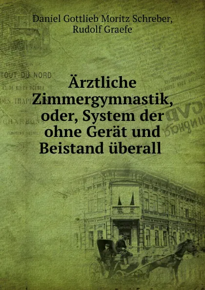 Обложка книги Arztliche Zimmergymnastik, oder, System der ohne Gerat und Beistand uberall ., Daniel Gottlieb Moritz Schreber