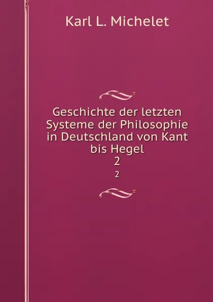 Обложка книги Geschichte der letzten Systeme der Philosophie in Deutschland von Kant bis Hegel. 2, Karl L. Michelet