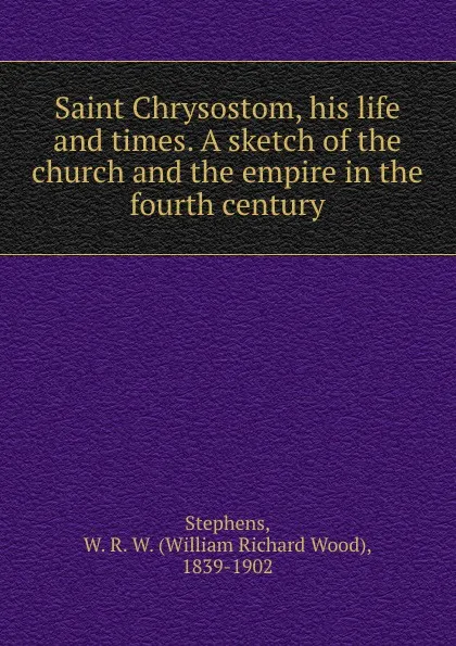 Обложка книги Saint Chrysostom, his life and times. A sketch of the church and the empire in the fourth century, William Richard Wood Stephens