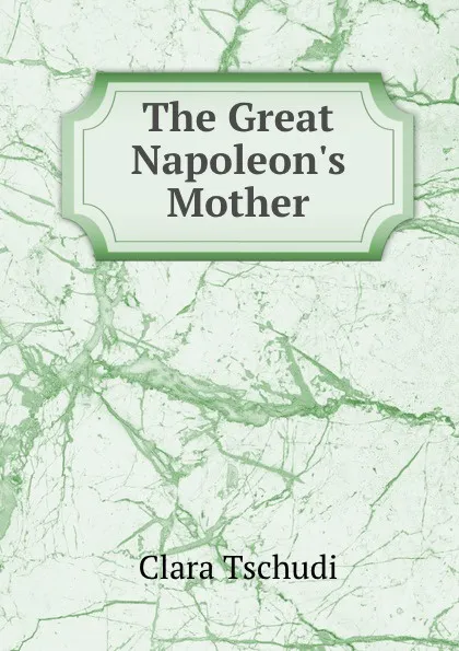 Обложка книги The Great Napoleon.s Mother, Clara Tschudi