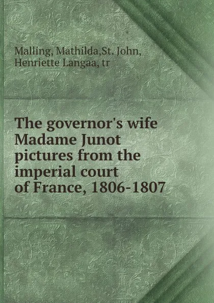 Обложка книги The governor.s wife Madame Junot pictures from the imperial court of France, 1806-1807, Mathilda Malling